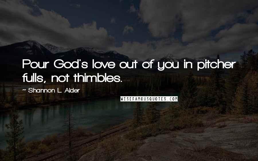 Shannon L. Alder Quotes: Pour God's love out of you in pitcher fulls, not thimbles.