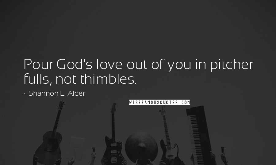 Shannon L. Alder Quotes: Pour God's love out of you in pitcher fulls, not thimbles.