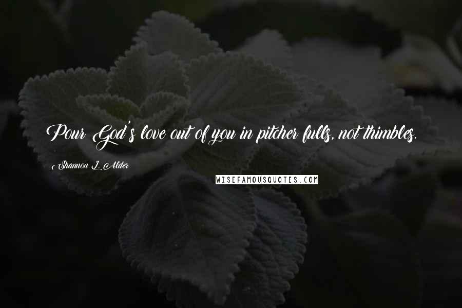 Shannon L. Alder Quotes: Pour God's love out of you in pitcher fulls, not thimbles.