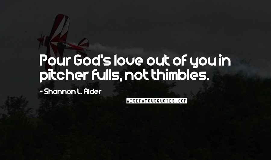 Shannon L. Alder Quotes: Pour God's love out of you in pitcher fulls, not thimbles.