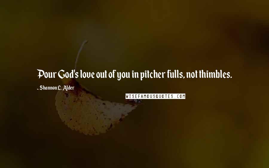 Shannon L. Alder Quotes: Pour God's love out of you in pitcher fulls, not thimbles.