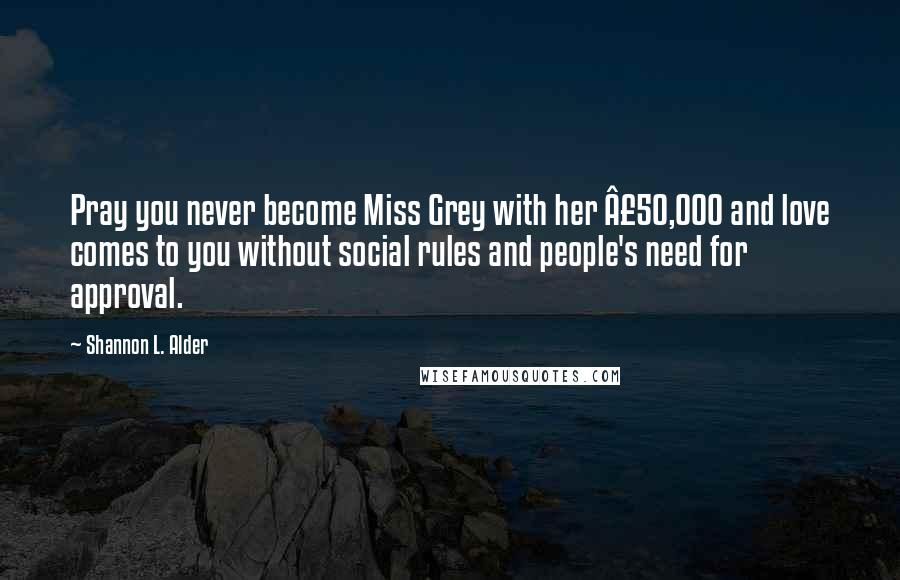 Shannon L. Alder Quotes: Pray you never become Miss Grey with her £50,000 and love comes to you without social rules and people's need for approval.