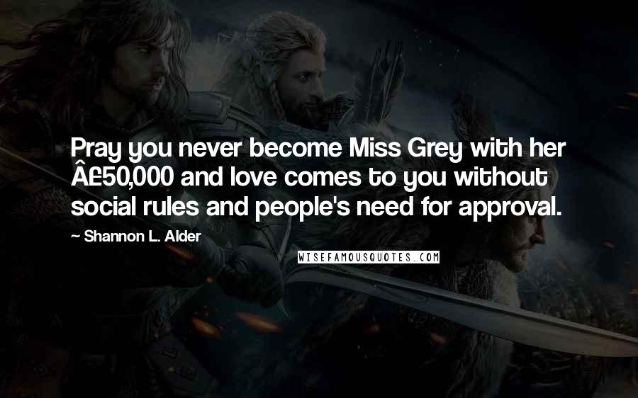 Shannon L. Alder Quotes: Pray you never become Miss Grey with her Â£50,000 and love comes to you without social rules and people's need for approval.