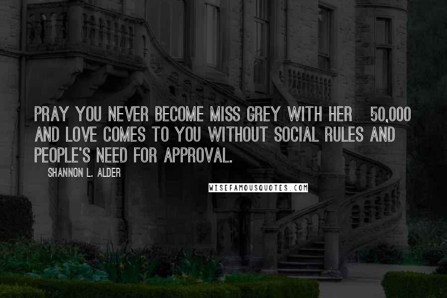 Shannon L. Alder Quotes: Pray you never become Miss Grey with her Â£50,000 and love comes to you without social rules and people's need for approval.