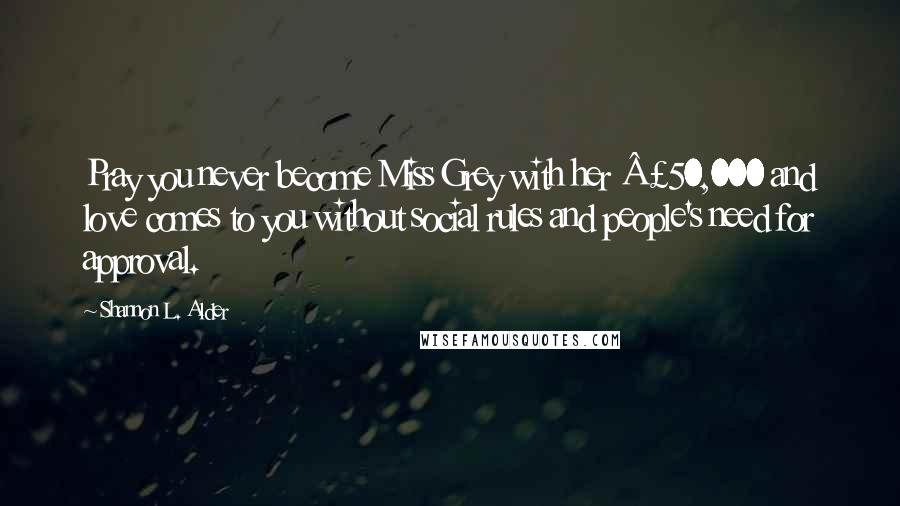 Shannon L. Alder Quotes: Pray you never become Miss Grey with her £50,000 and love comes to you without social rules and people's need for approval.