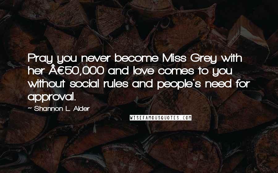 Shannon L. Alder Quotes: Pray you never become Miss Grey with her £50,000 and love comes to you without social rules and people's need for approval.