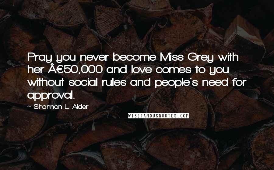 Shannon L. Alder Quotes: Pray you never become Miss Grey with her Â£50,000 and love comes to you without social rules and people's need for approval.