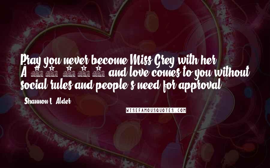 Shannon L. Alder Quotes: Pray you never become Miss Grey with her Â£50,000 and love comes to you without social rules and people's need for approval.