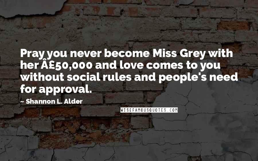 Shannon L. Alder Quotes: Pray you never become Miss Grey with her Â£50,000 and love comes to you without social rules and people's need for approval.