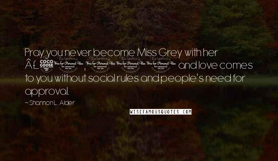 Shannon L. Alder Quotes: Pray you never become Miss Grey with her £50,000 and love comes to you without social rules and people's need for approval.