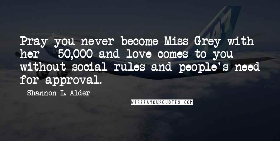 Shannon L. Alder Quotes: Pray you never become Miss Grey with her Â£50,000 and love comes to you without social rules and people's need for approval.