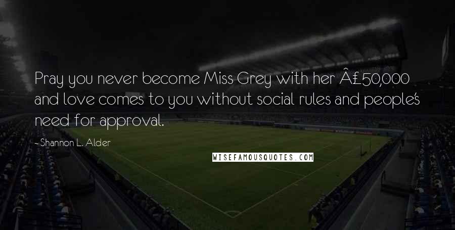 Shannon L. Alder Quotes: Pray you never become Miss Grey with her Â£50,000 and love comes to you without social rules and people's need for approval.