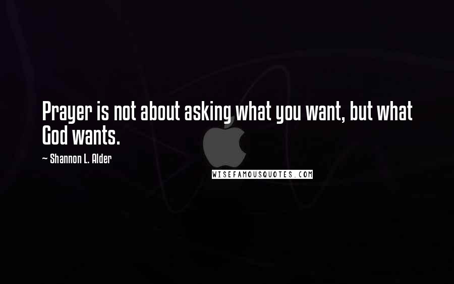 Shannon L. Alder Quotes: Prayer is not about asking what you want, but what God wants.