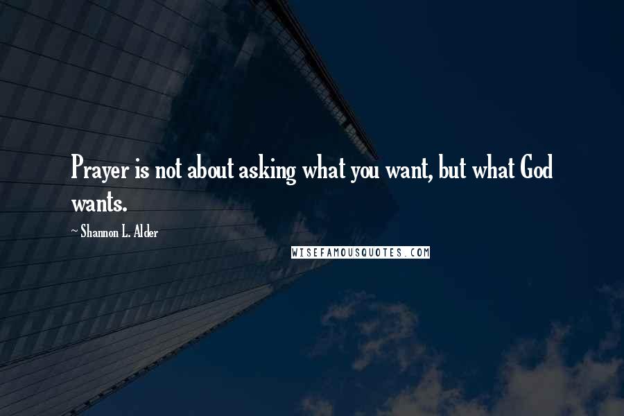 Shannon L. Alder Quotes: Prayer is not about asking what you want, but what God wants.