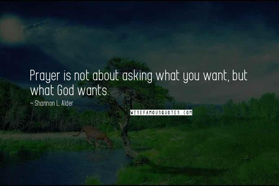 Shannon L. Alder Quotes: Prayer is not about asking what you want, but what God wants.