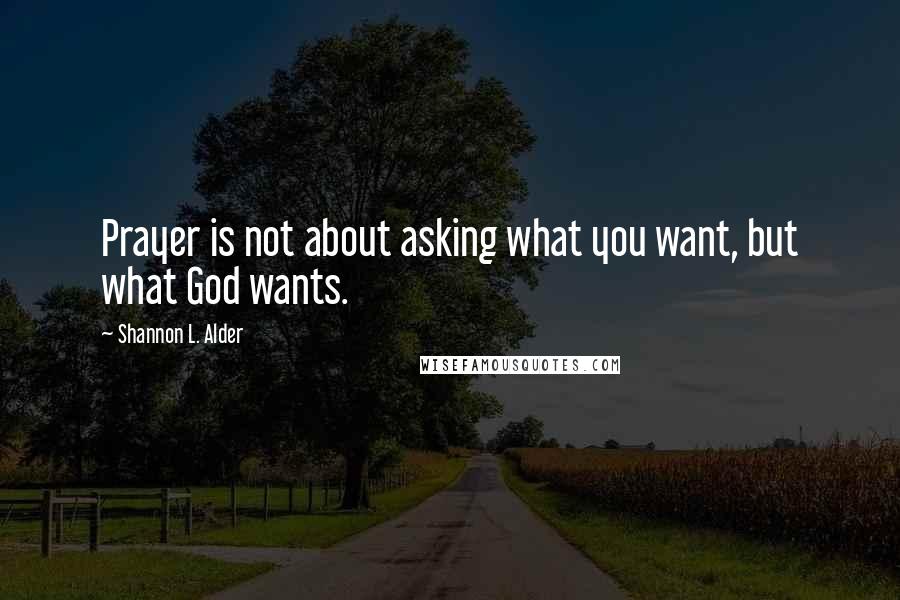 Shannon L. Alder Quotes: Prayer is not about asking what you want, but what God wants.