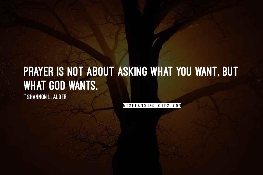 Shannon L. Alder Quotes: Prayer is not about asking what you want, but what God wants.