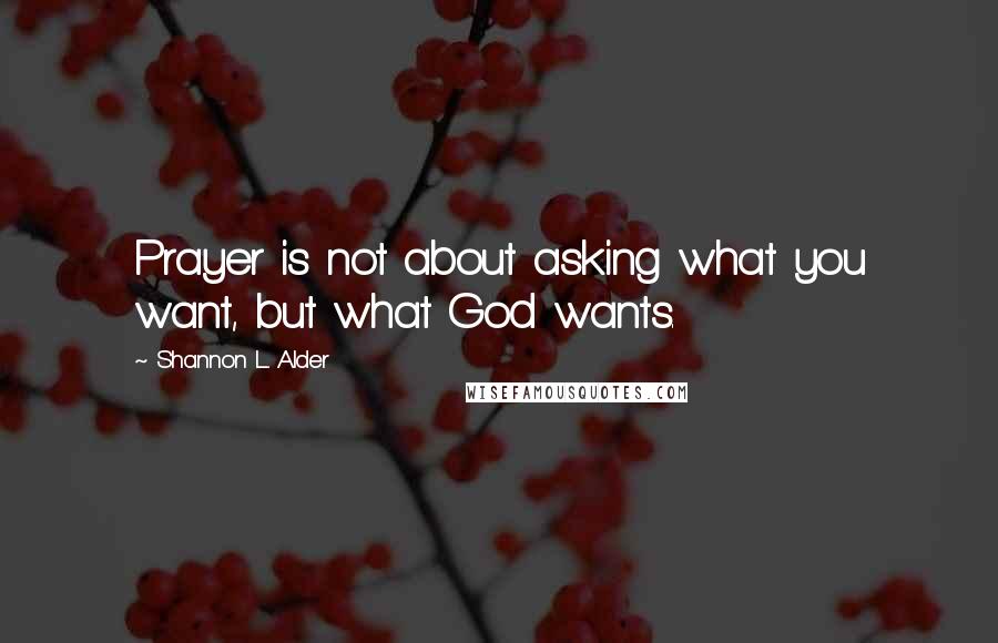 Shannon L. Alder Quotes: Prayer is not about asking what you want, but what God wants.