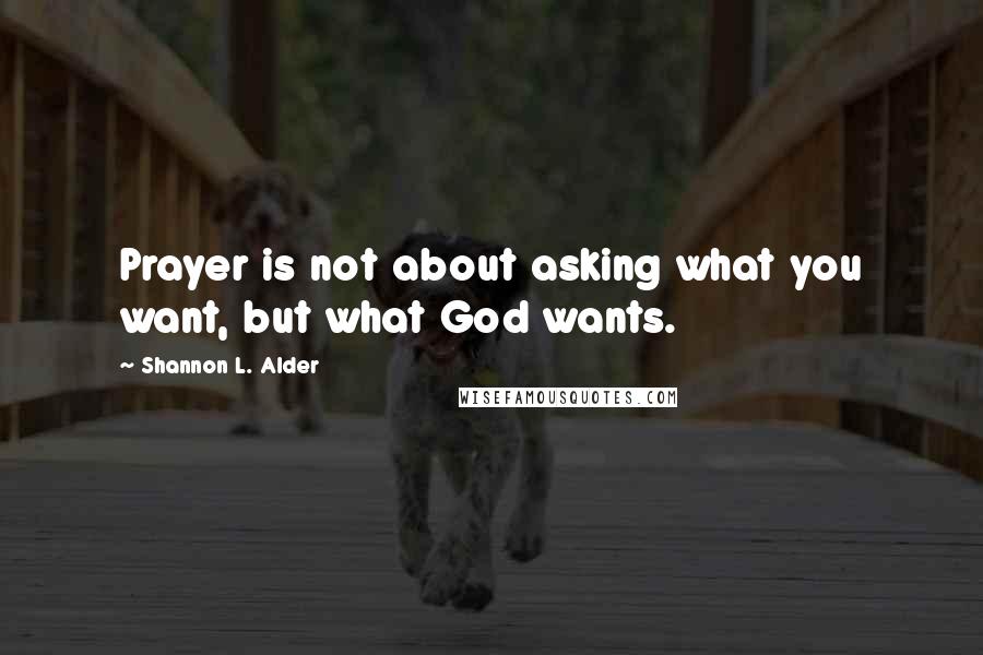 Shannon L. Alder Quotes: Prayer is not about asking what you want, but what God wants.