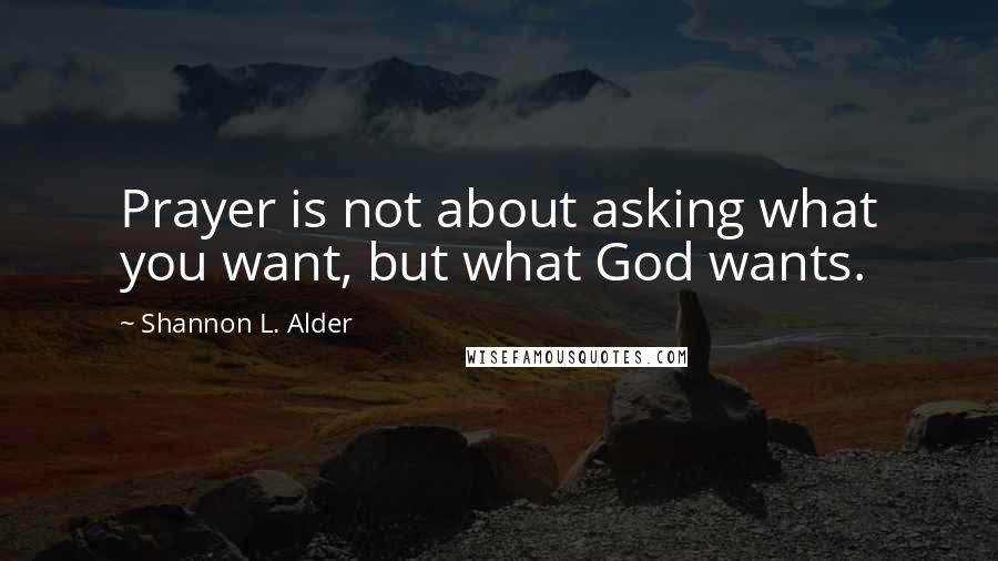 Shannon L. Alder Quotes: Prayer is not about asking what you want, but what God wants.