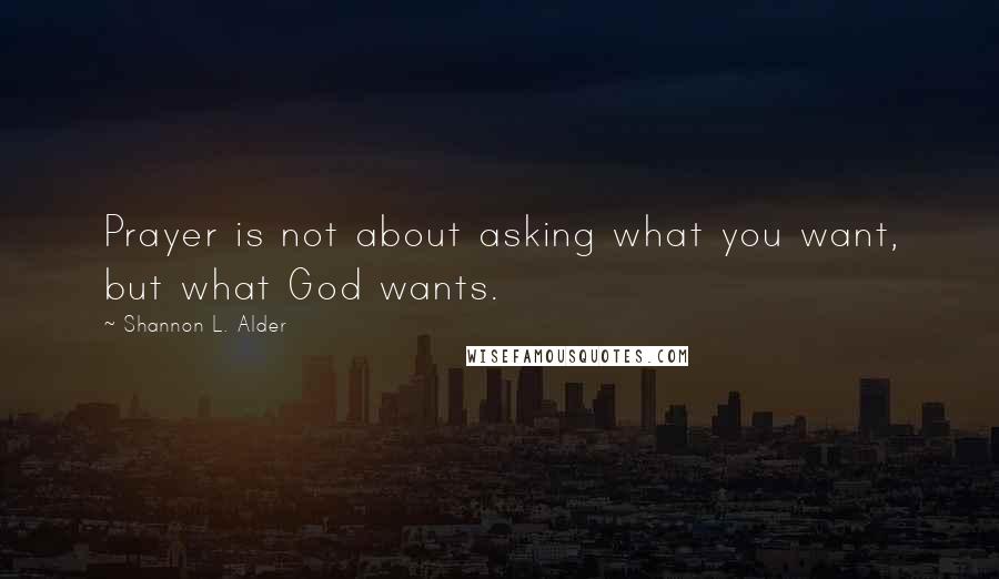 Shannon L. Alder Quotes: Prayer is not about asking what you want, but what God wants.