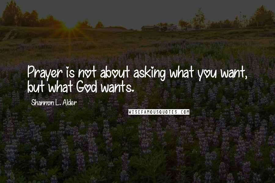 Shannon L. Alder Quotes: Prayer is not about asking what you want, but what God wants.