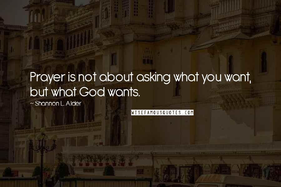 Shannon L. Alder Quotes: Prayer is not about asking what you want, but what God wants.