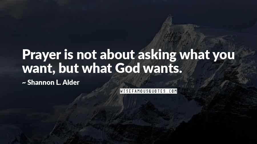 Shannon L. Alder Quotes: Prayer is not about asking what you want, but what God wants.