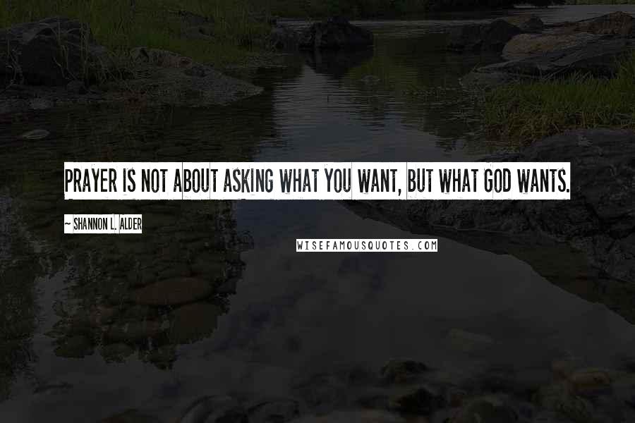 Shannon L. Alder Quotes: Prayer is not about asking what you want, but what God wants.