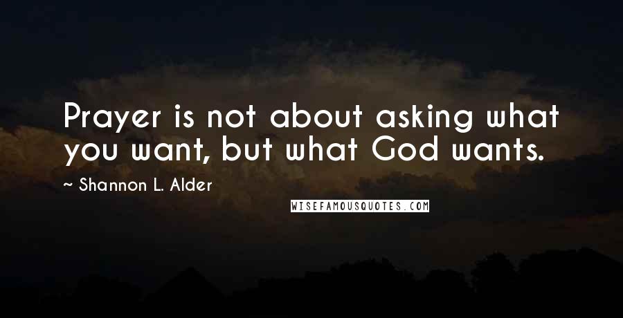 Shannon L. Alder Quotes: Prayer is not about asking what you want, but what God wants.