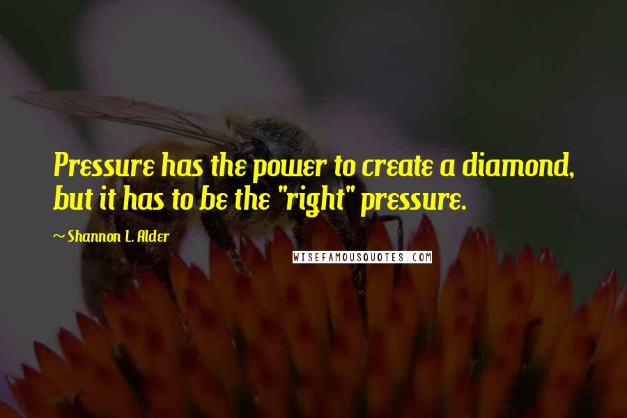 Shannon L. Alder Quotes: Pressure has the power to create a diamond, but it has to be the "right" pressure.