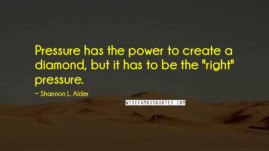 Shannon L. Alder Quotes: Pressure has the power to create a diamond, but it has to be the "right" pressure.