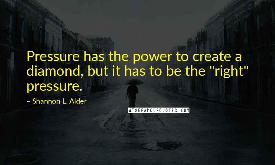 Shannon L. Alder Quotes: Pressure has the power to create a diamond, but it has to be the "right" pressure.