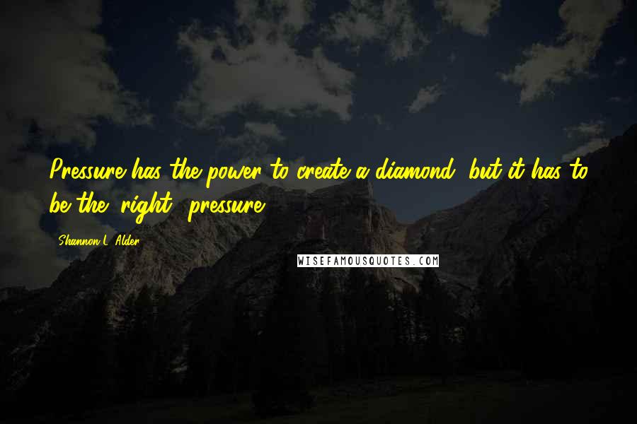 Shannon L. Alder Quotes: Pressure has the power to create a diamond, but it has to be the "right" pressure.