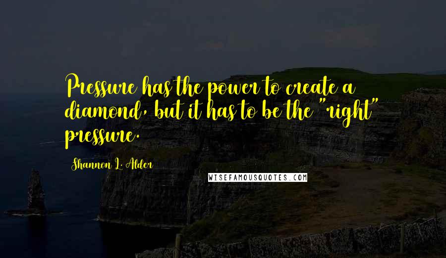 Shannon L. Alder Quotes: Pressure has the power to create a diamond, but it has to be the "right" pressure.