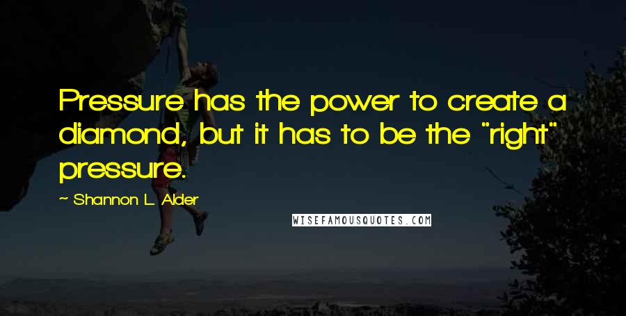 Shannon L. Alder Quotes: Pressure has the power to create a diamond, but it has to be the "right" pressure.