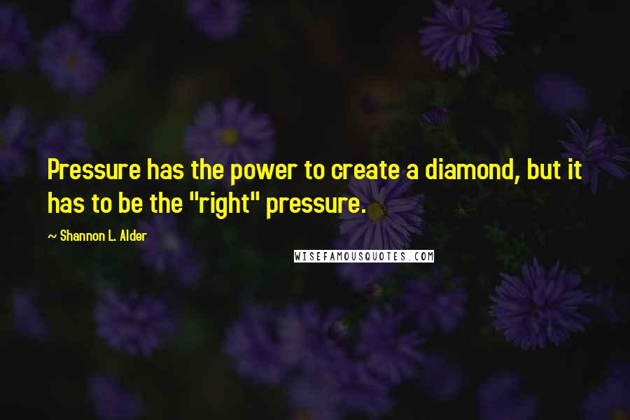 Shannon L. Alder Quotes: Pressure has the power to create a diamond, but it has to be the "right" pressure.