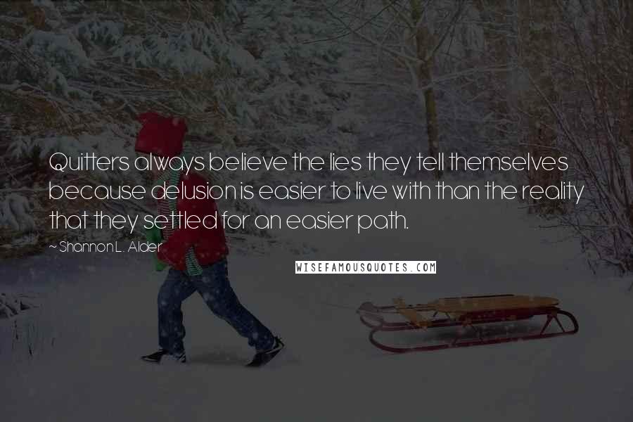 Shannon L. Alder Quotes: Quitters always believe the lies they tell themselves because delusion is easier to live with than the reality that they settled for an easier path.