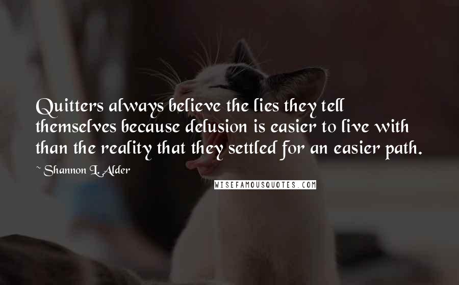 Shannon L. Alder Quotes: Quitters always believe the lies they tell themselves because delusion is easier to live with than the reality that they settled for an easier path.