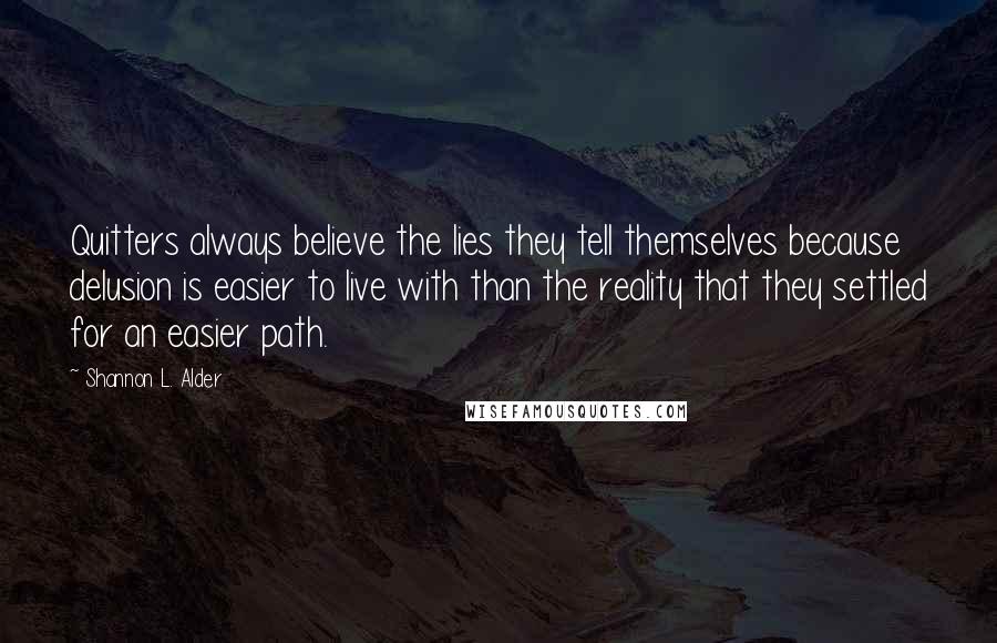 Shannon L. Alder Quotes: Quitters always believe the lies they tell themselves because delusion is easier to live with than the reality that they settled for an easier path.