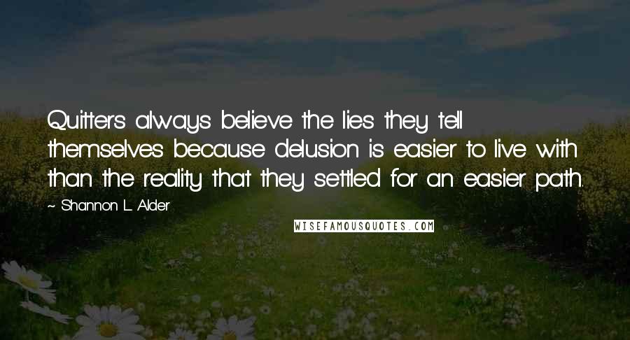 Shannon L. Alder Quotes: Quitters always believe the lies they tell themselves because delusion is easier to live with than the reality that they settled for an easier path.