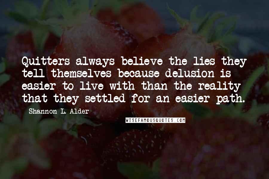 Shannon L. Alder Quotes: Quitters always believe the lies they tell themselves because delusion is easier to live with than the reality that they settled for an easier path.