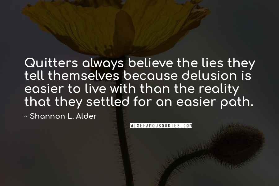 Shannon L. Alder Quotes: Quitters always believe the lies they tell themselves because delusion is easier to live with than the reality that they settled for an easier path.