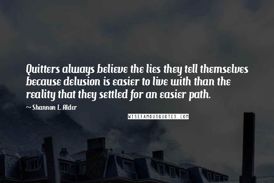 Shannon L. Alder Quotes: Quitters always believe the lies they tell themselves because delusion is easier to live with than the reality that they settled for an easier path.