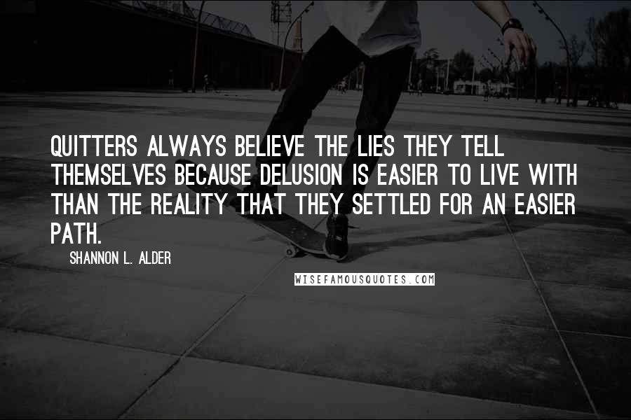 Shannon L. Alder Quotes: Quitters always believe the lies they tell themselves because delusion is easier to live with than the reality that they settled for an easier path.