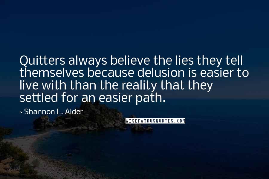 Shannon L. Alder Quotes: Quitters always believe the lies they tell themselves because delusion is easier to live with than the reality that they settled for an easier path.