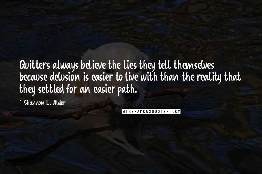 Shannon L. Alder Quotes: Quitters always believe the lies they tell themselves because delusion is easier to live with than the reality that they settled for an easier path.