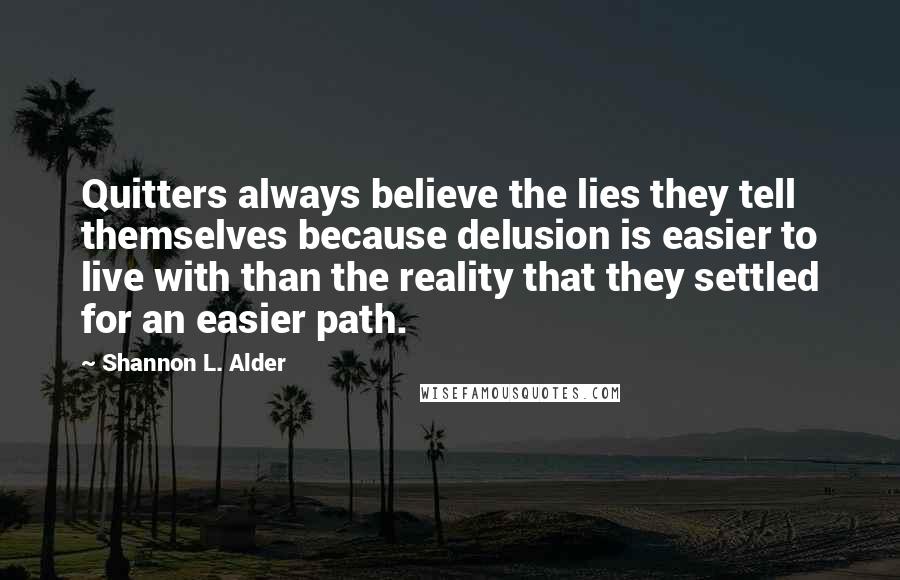 Shannon L. Alder Quotes: Quitters always believe the lies they tell themselves because delusion is easier to live with than the reality that they settled for an easier path.