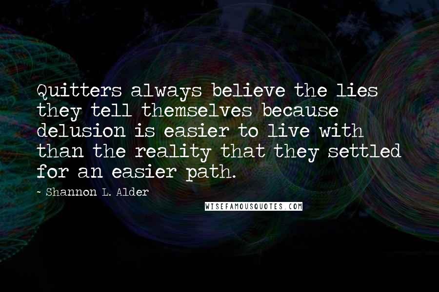 Shannon L. Alder Quotes: Quitters always believe the lies they tell themselves because delusion is easier to live with than the reality that they settled for an easier path.