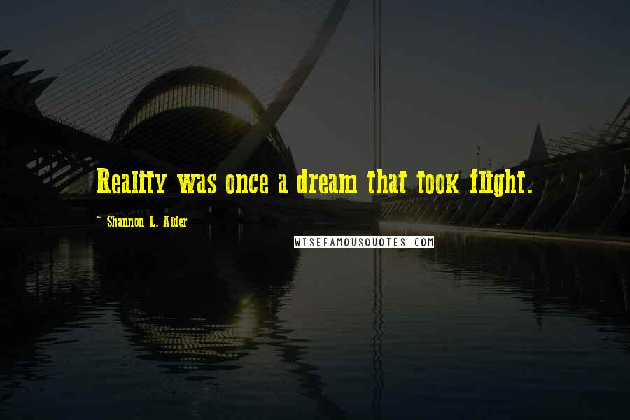 Shannon L. Alder Quotes: Reality was once a dream that took flight.